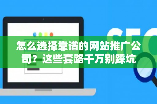 怎么选择靠谱的网站推广公司？这些套路千万别踩坑