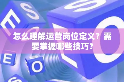 怎么理解运营岗位定义？需要掌握哪些技巧？